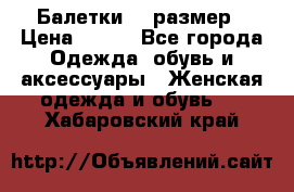 Балетки 39 размер › Цена ­ 100 - Все города Одежда, обувь и аксессуары » Женская одежда и обувь   . Хабаровский край